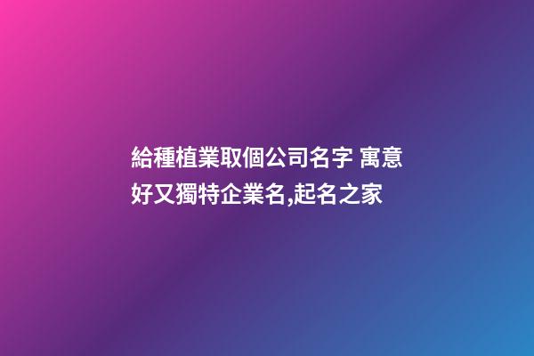 給種植業取個公司名字 寓意好又獨特企業名,起名之家-第1張-公司起名-玄機派
